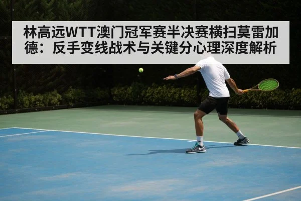 林高远WTT澳门冠军赛半决赛横扫莫雷加德：反手变线战术与关键分心理深度解析
