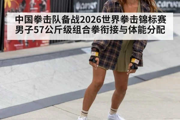 中国拳击队备战2026世界拳击锦标赛男子57公斤级组合拳衔接与体能分配
