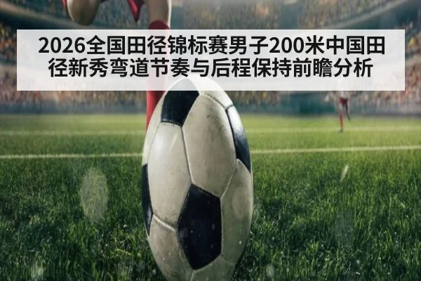 2026全国田径锦标赛男子200米中国田径新秀弯道节奏与后程保持前瞻分析