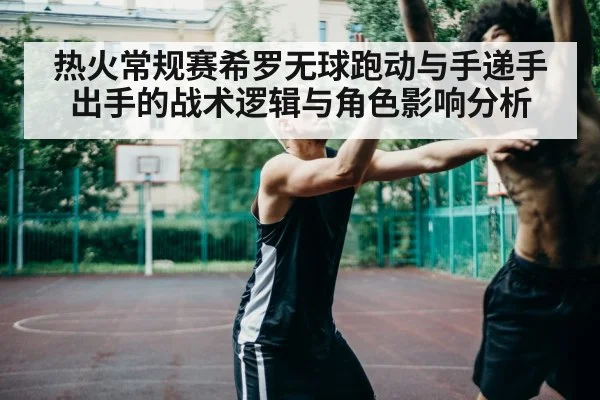 热火常规赛希罗无球跑动与手递手出手的战术逻辑与角色影响分析